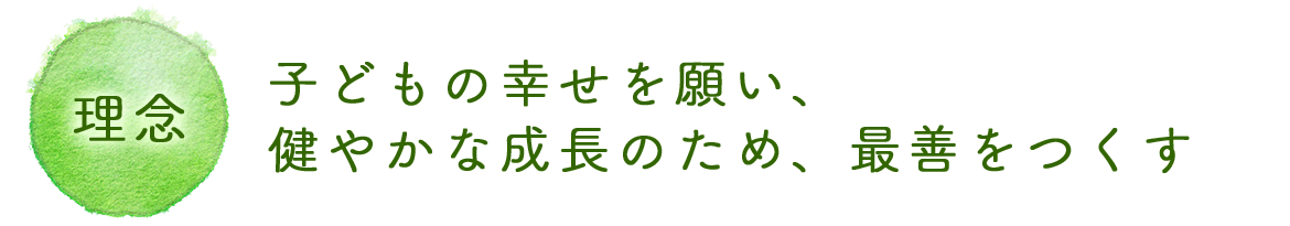 理念　子どもの幸せを願い、健やかな成長のため、最善を尽くす